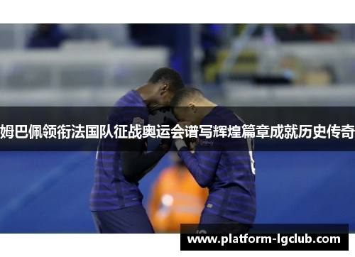 姆巴佩领衔法国队征战奥运会谱写辉煌篇章成就历史传奇