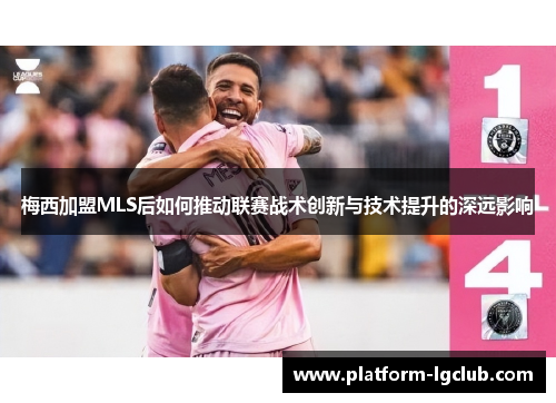梅西加盟MLS后如何推动联赛战术创新与技术提升的深远影响