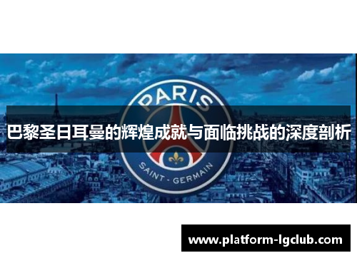 巴黎圣日耳曼的辉煌成就与面临挑战的深度剖析