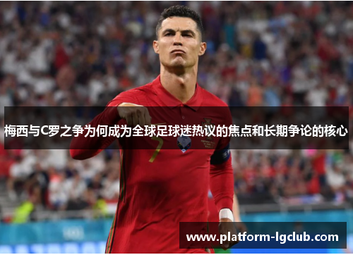 梅西与C罗之争为何成为全球足球迷热议的焦点和长期争论的核心