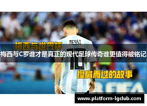 梅西与C罗谁才是真正的现代足球传奇谁更值得被铭记