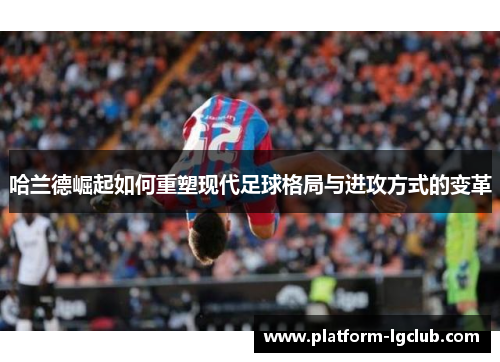 哈兰德崛起如何重塑现代足球格局与进攻方式的变革