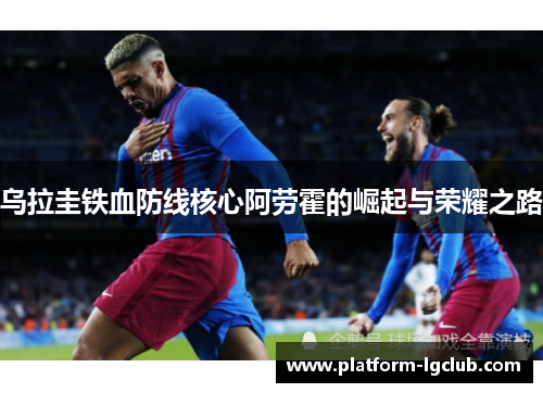 乌拉圭铁血防线核心阿劳霍的崛起与荣耀之路