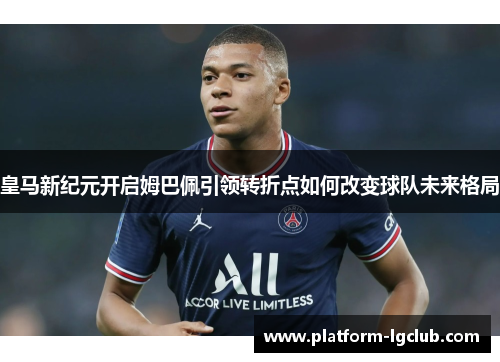 皇马新纪元开启姆巴佩引领转折点如何改变球队未来格局