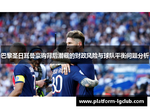 巴黎圣日耳曼豪购背后潜藏的财政风险与球队平衡问题分析
