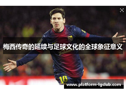 梅西传奇的延续与足球文化的全球象征意义