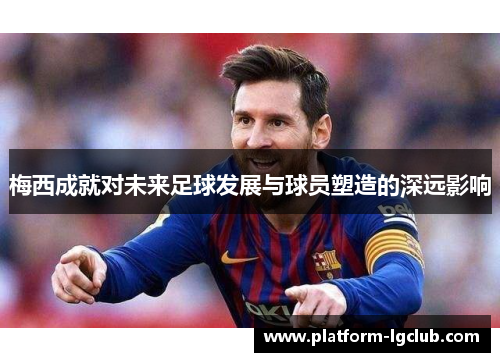 梅西成就对未来足球发展与球员塑造的深远影响
