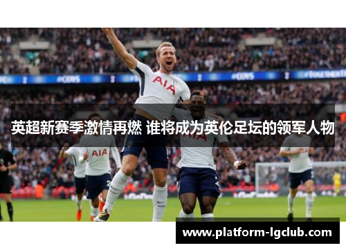 英超新赛季激情再燃 谁将成为英伦足坛的领军人物