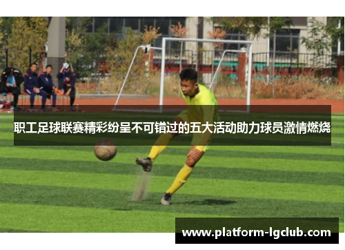 职工足球联赛精彩纷呈不可错过的五大活动助力球员激情燃烧