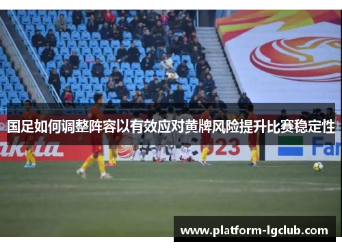 国足如何调整阵容以有效应对黄牌风险提升比赛稳定性