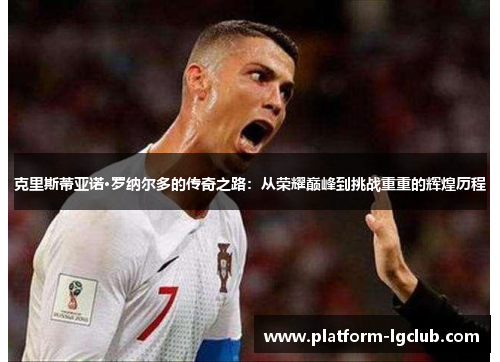 克里斯蒂亚诺·罗纳尔多的传奇之路：从荣耀巅峰到挑战重重的辉煌历程