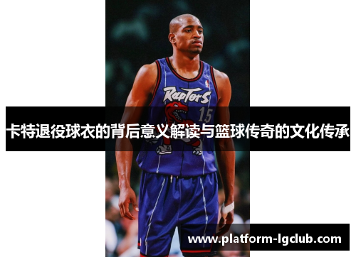卡特退役球衣的背后意义解读与篮球传奇的文化传承
