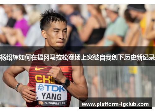 杨绍辉如何在福冈马拉松赛场上突破自我创下历史新纪录