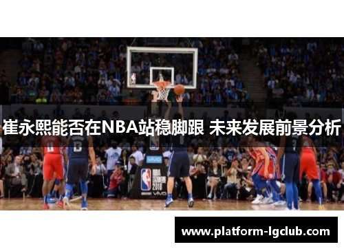 崔永熙能否在NBA站稳脚跟 未来发展前景分析