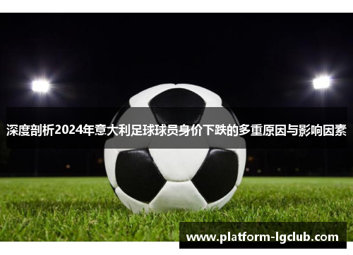 深度剖析2024年意大利足球球员身价下跌的多重原因与影响因素