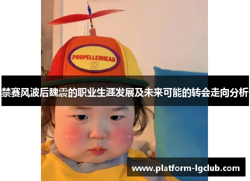 禁赛风波后魏震的职业生涯发展及未来可能的转会走向分析