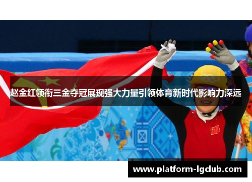 赵金红领衔三金夺冠展现强大力量引领体育新时代影响力深远