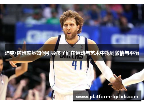 迪克·诺维茨基如何引导孩子们在运动与艺术中找到激情与平衡
