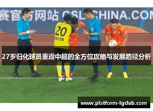 27岁归化球员重返中超的全方位攻略与发展路径分析