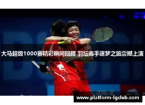 大马超级1000赛精彩瞬间回顾 羽坛高手逐梦之旅震撼上演