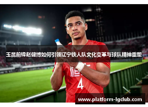 玉昆前锋赵健博如何引领辽宁铁人队文化变革与球队精神重塑