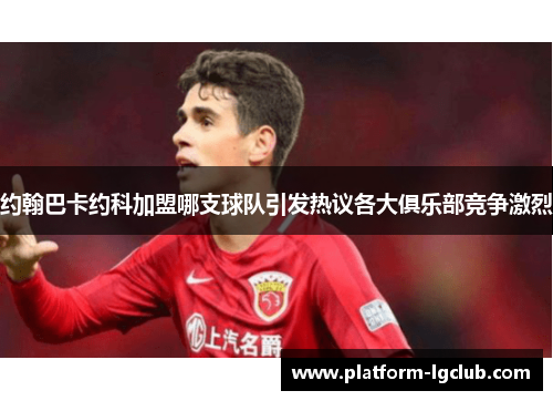 约翰巴卡约科加盟哪支球队引发热议各大俱乐部竞争激烈