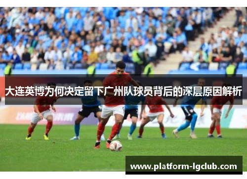 大连英博为何决定留下广州队球员背后的深层原因解析