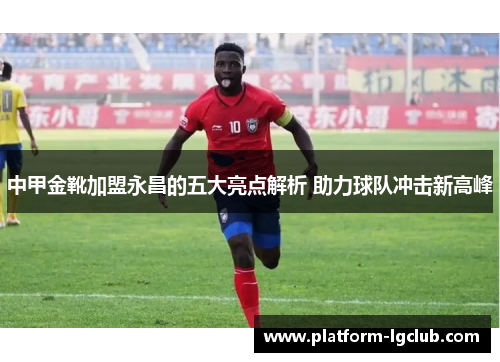 中甲金靴加盟永昌的五大亮点解析 助力球队冲击新高峰