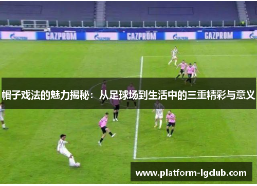 帽子戏法的魅力揭秘：从足球场到生活中的三重精彩与意义