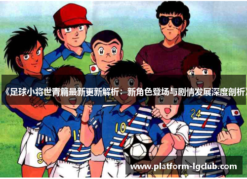 《足球小将世青篇最新更新解析：新角色登场与剧情发展深度剖析》