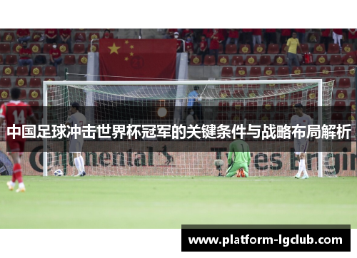 中国足球冲击世界杯冠军的关键条件与战略布局解析