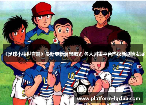 《足球小将世青篇》最新更新消息曝光 各大剧集平台热议新剧情发展