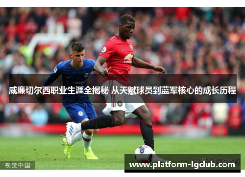 威廉切尔西职业生涯全揭秘 从天赋球员到蓝军核心的成长历程