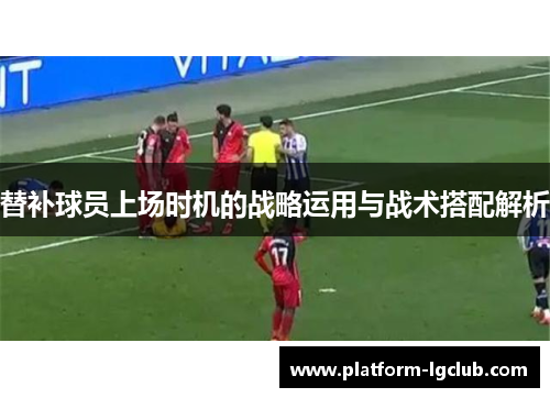 替补球员上场时机的战略运用与战术搭配解析
