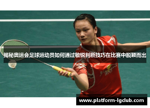 揭秘奥运会足球运动员如何通过敏锐判断技巧在比赛中脱颖而出