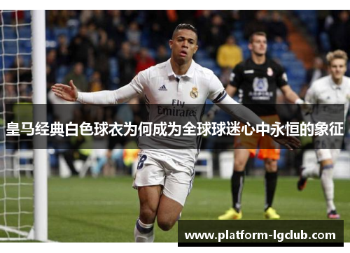 皇马经典白色球衣为何成为全球球迷心中永恒的象征