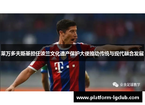莱万多夫斯基担任波兰文化遗产保护大使推动传统与现代融合发展