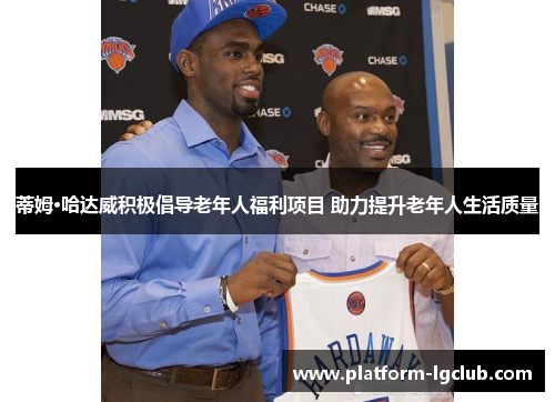蒂姆·哈达威积极倡导老年人福利项目 助力提升老年人生活质量