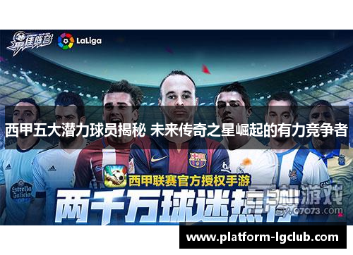 西甲五大潜力球员揭秘 未来传奇之星崛起的有力竞争者
