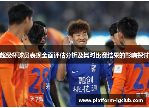 超级杯球员表现全面评估分析及其对比赛结果的影响探讨 超级杯球员表现全面评估分析及其对比赛结果的影响探讨