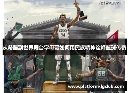从希腊到世界舞台字母哥如何用民族精神诠释篮球传奇 从希腊到世界舞台字母哥如何用民族精神诠释篮球传奇