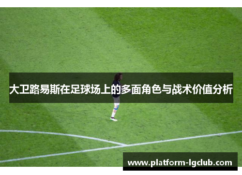 大卫路易斯在足球场上的多面角色与战术价值分析