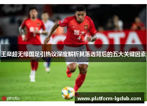 王燊超无缘国足引热议深度解析其落选背后的五大关键因素 王燊超无缘国足引热议深度解析其落选背后的五大关键因素