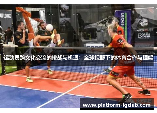 运动员跨文化交流的挑战与机遇:全球视野下的体育合作与理解 运动员跨文化交流的挑战与机遇:全球视野下的体育合作与理解