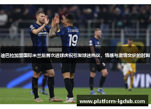 迪巴拉加盟国际米兰后首次进球庆祝引发球迷热议,情感与激情交织的时刻 迪巴拉加盟国际米兰后首次进球庆祝引发球迷热议,情感与激情交织的时刻
