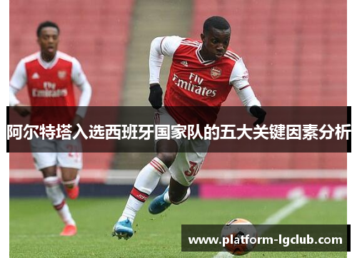 阿尔特塔入选西班牙国家队的五大关键因素分析 阿尔特塔入选西班牙国家队的五大关键因素分析