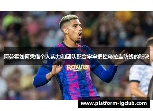 阿劳霍如何凭借个人实力和团队配合牢牢把控乌拉圭防线的秘诀 阿劳霍如何凭借个人实力和团队配合牢牢把控乌拉圭防线的秘诀