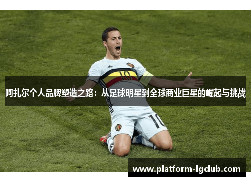 阿扎尔个人品牌塑造之路:从足球明星到全球商业巨星的崛起与挑战 阿扎尔个人品牌塑造之路:从足球明星到全球商业巨星的崛起与挑战