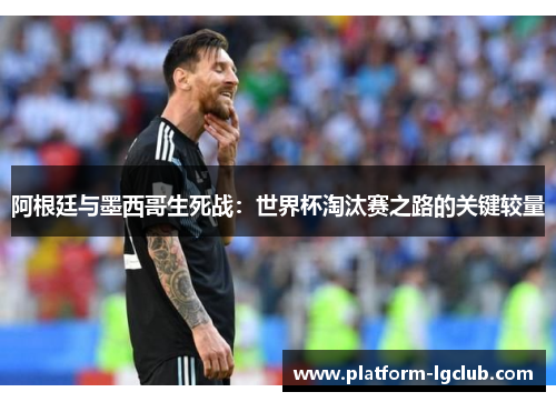 阿根廷与墨西哥生死战:世界杯淘汰赛之路的关键较量 阿根廷与墨西哥生死战:世界杯淘汰赛之路的关键较量