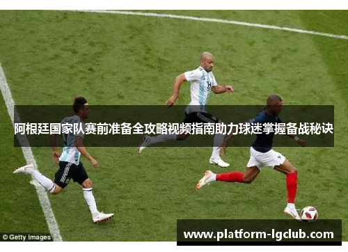 阿根廷国家队赛前准备全攻略视频指南助力球迷掌握备战秘诀 阿根廷国家队赛前准备全攻略视频指南助力球迷掌握备战秘诀